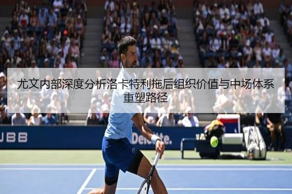 尤文内部深度分析洛卡特利拖后组织价值与中场体系重塑路径