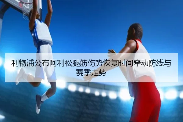 利物浦公布阿利松腿筋伤势恢复时间牵动防线与赛季走势