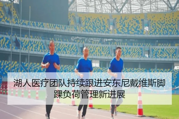 湖人医疗团队持续跟进安东尼戴维斯脚踝负荷管理新进展