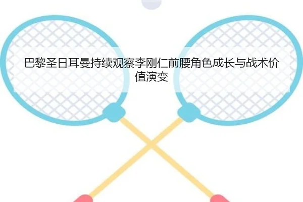 巴黎圣日耳曼持续观察李刚仁前腰角色成长与战术价值演变
