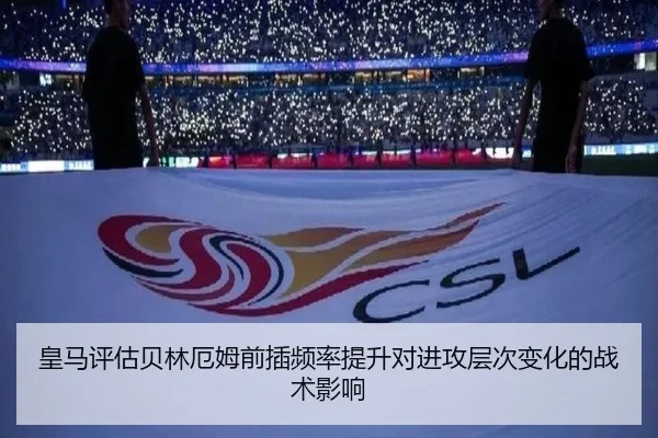 皇马评估贝林厄姆前插频率提升对进攻层次变化的战术影响